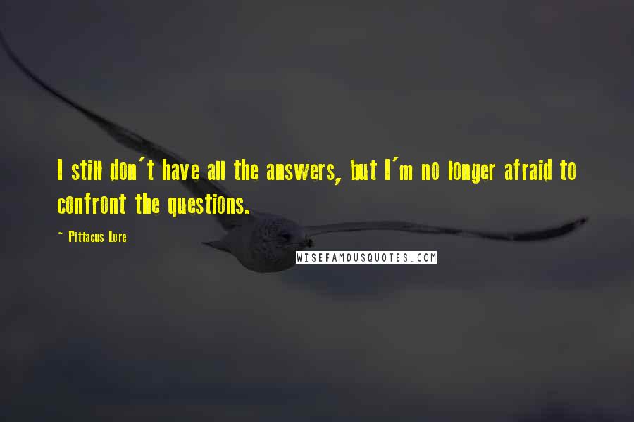 Pittacus Lore Quotes: I still don't have all the answers, but I'm no longer afraid to confront the questions.