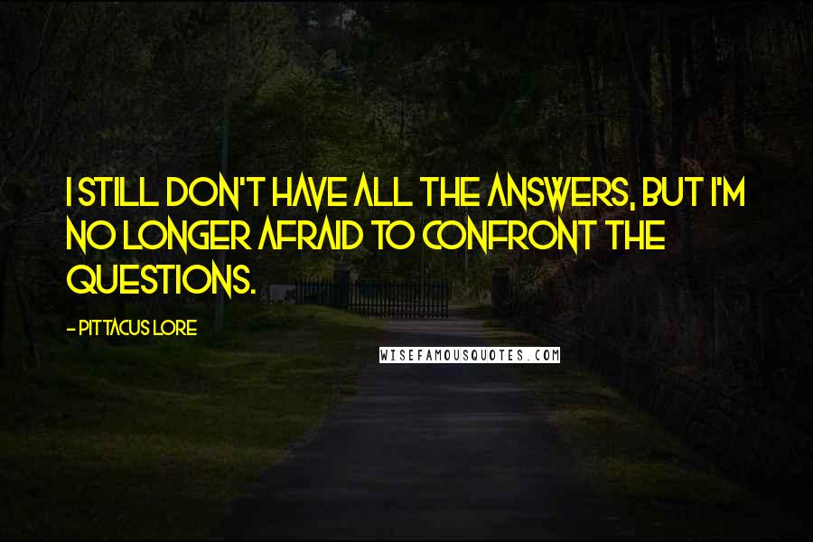 Pittacus Lore Quotes: I still don't have all the answers, but I'm no longer afraid to confront the questions.