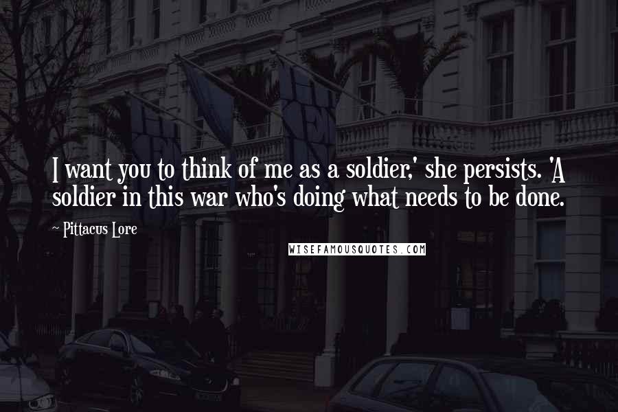 Pittacus Lore Quotes: I want you to think of me as a soldier,' she persists. 'A soldier in this war who's doing what needs to be done.