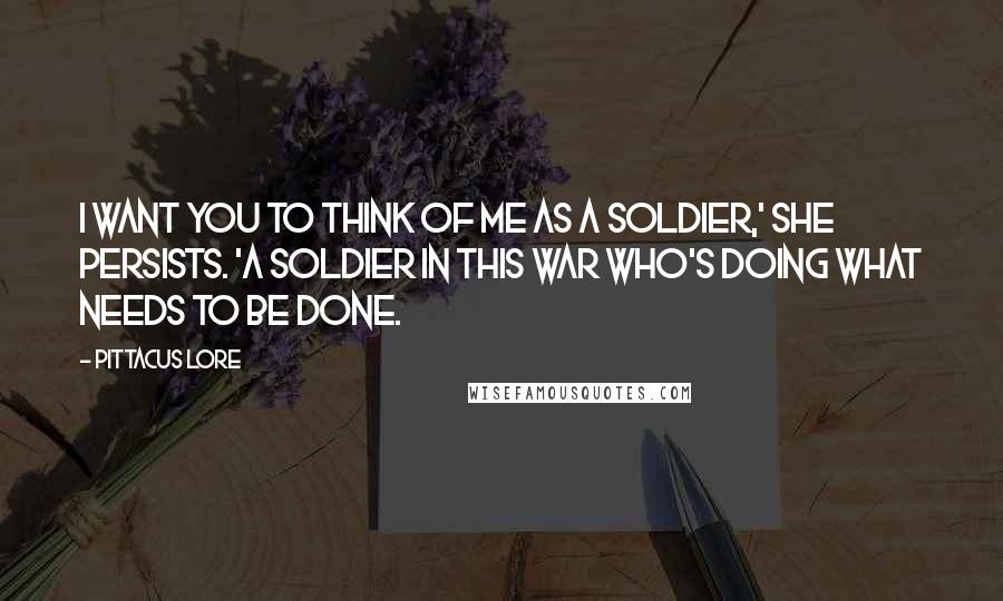 Pittacus Lore Quotes: I want you to think of me as a soldier,' she persists. 'A soldier in this war who's doing what needs to be done.