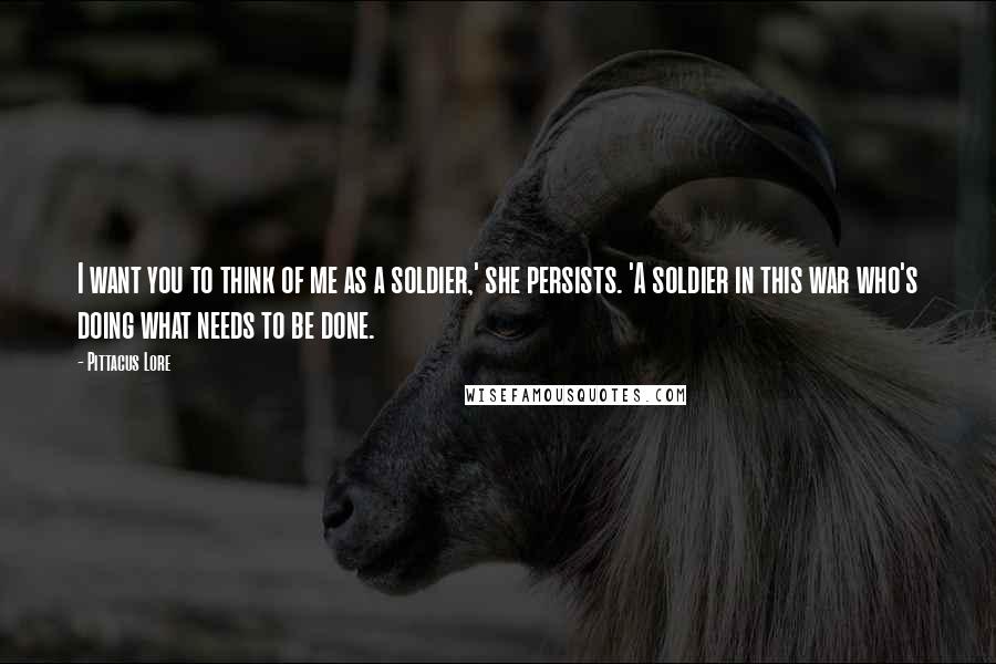 Pittacus Lore Quotes: I want you to think of me as a soldier,' she persists. 'A soldier in this war who's doing what needs to be done.