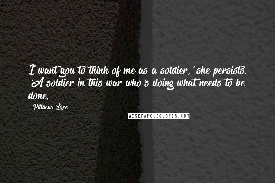 Pittacus Lore Quotes: I want you to think of me as a soldier,' she persists. 'A soldier in this war who's doing what needs to be done.