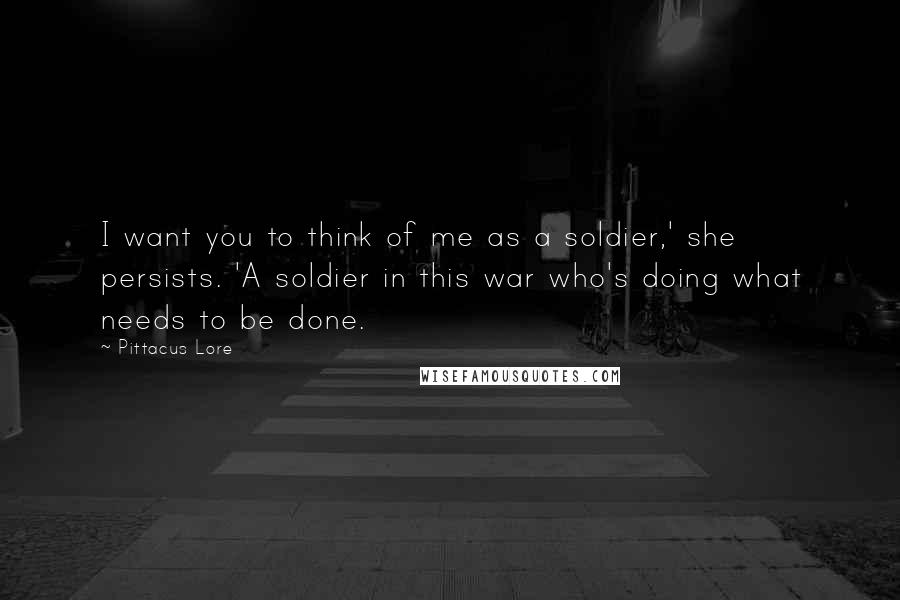 Pittacus Lore Quotes: I want you to think of me as a soldier,' she persists. 'A soldier in this war who's doing what needs to be done.