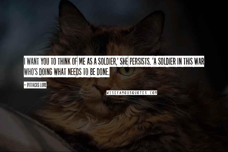 Pittacus Lore Quotes: I want you to think of me as a soldier,' she persists. 'A soldier in this war who's doing what needs to be done.