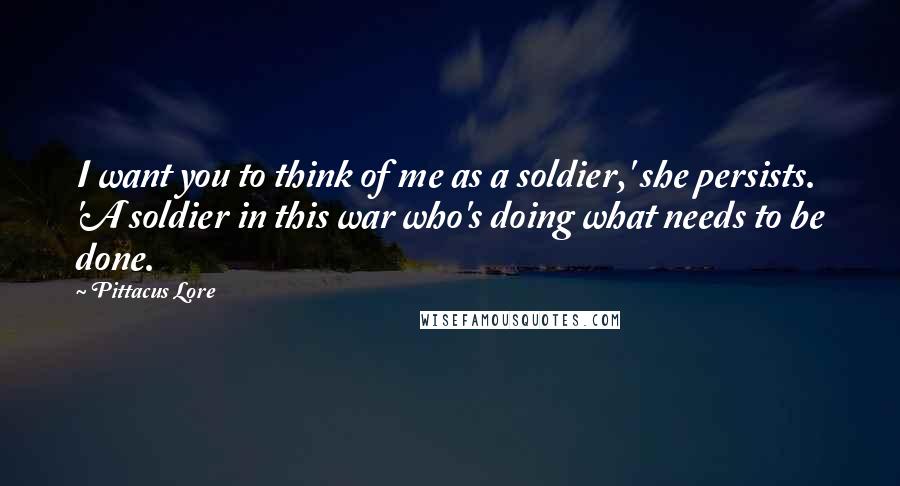 Pittacus Lore Quotes: I want you to think of me as a soldier,' she persists. 'A soldier in this war who's doing what needs to be done.