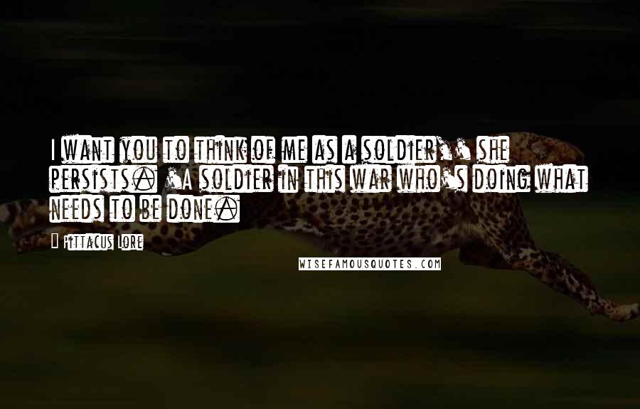 Pittacus Lore Quotes: I want you to think of me as a soldier,' she persists. 'A soldier in this war who's doing what needs to be done.