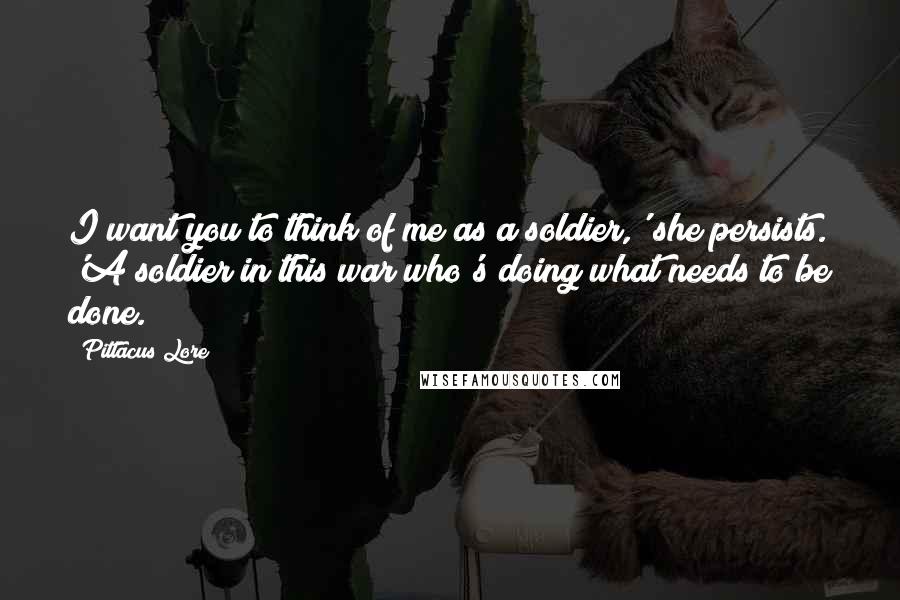 Pittacus Lore Quotes: I want you to think of me as a soldier,' she persists. 'A soldier in this war who's doing what needs to be done.