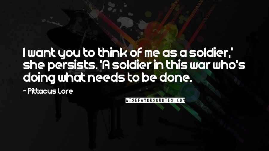 Pittacus Lore Quotes: I want you to think of me as a soldier,' she persists. 'A soldier in this war who's doing what needs to be done.