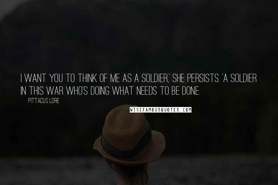 Pittacus Lore Quotes: I want you to think of me as a soldier,' she persists. 'A soldier in this war who's doing what needs to be done.