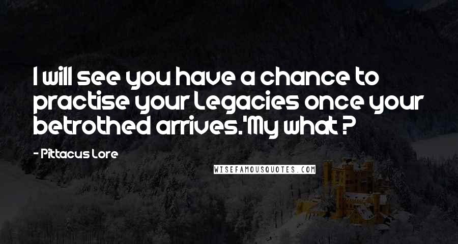 Pittacus Lore Quotes: I will see you have a chance to practise your Legacies once your betrothed arrives.'My what ?
