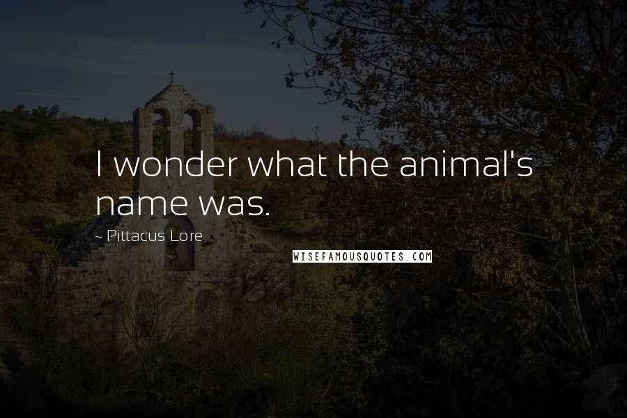 Pittacus Lore Quotes: I wonder what the animal's name was.