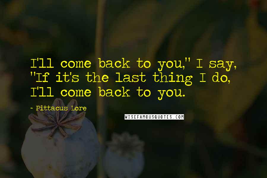 Pittacus Lore Quotes: I'll come back to you," I say, "If it's the last thing I do, I'll come back to you.