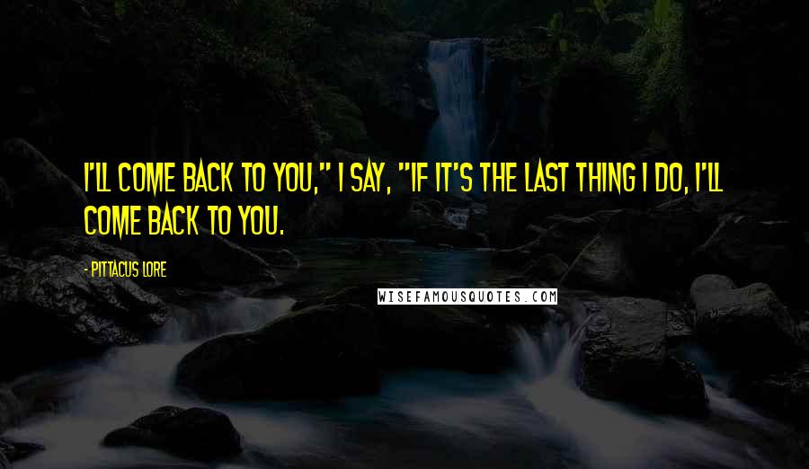 Pittacus Lore Quotes: I'll come back to you," I say, "If it's the last thing I do, I'll come back to you.