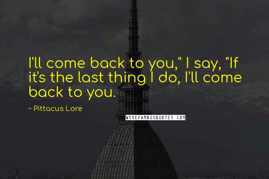 Pittacus Lore Quotes: I'll come back to you," I say, "If it's the last thing I do, I'll come back to you.