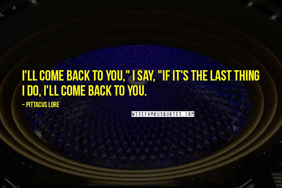 Pittacus Lore Quotes: I'll come back to you," I say, "If it's the last thing I do, I'll come back to you.