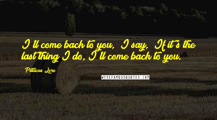 Pittacus Lore Quotes: I'll come back to you," I say, "If it's the last thing I do, I'll come back to you.