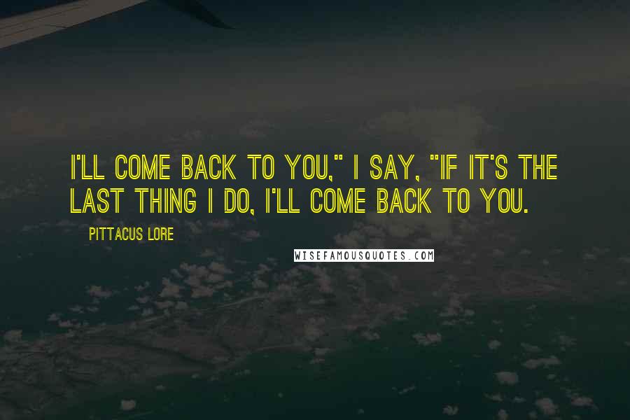 Pittacus Lore Quotes: I'll come back to you," I say, "If it's the last thing I do, I'll come back to you.