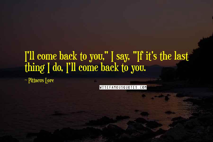 Pittacus Lore Quotes: I'll come back to you," I say, "If it's the last thing I do, I'll come back to you.