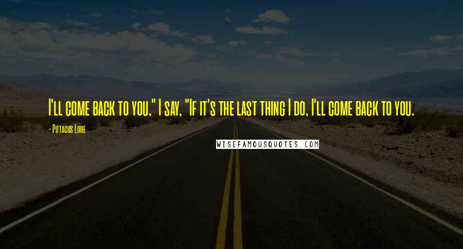 Pittacus Lore Quotes: I'll come back to you," I say, "If it's the last thing I do, I'll come back to you.