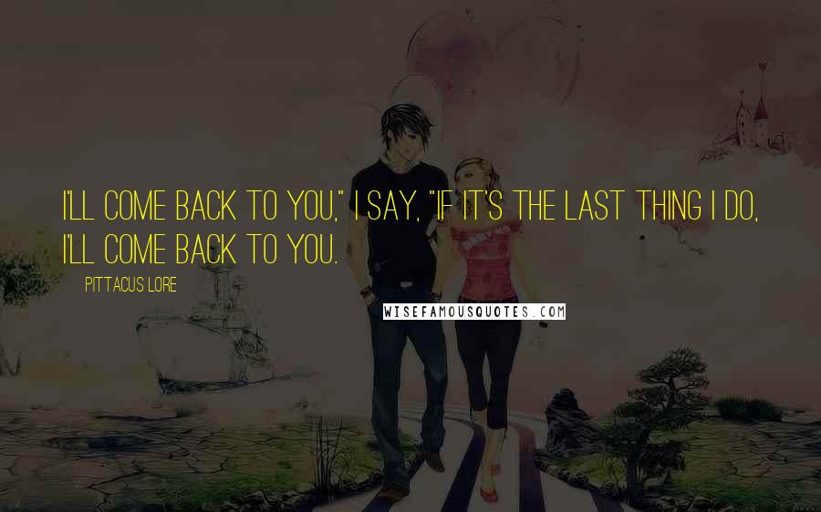 Pittacus Lore Quotes: I'll come back to you," I say, "If it's the last thing I do, I'll come back to you.