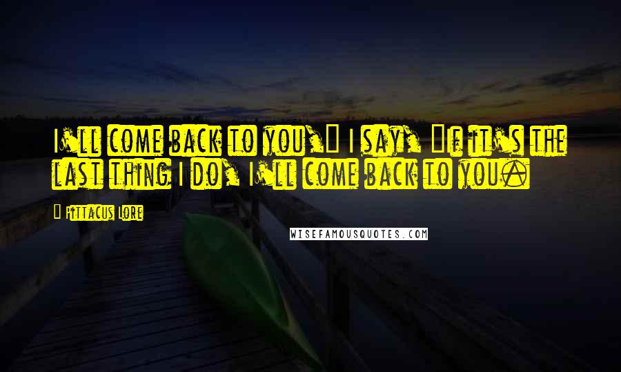 Pittacus Lore Quotes: I'll come back to you," I say, "If it's the last thing I do, I'll come back to you.