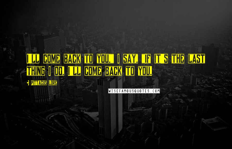 Pittacus Lore Quotes: I'll come back to you," I say, "If it's the last thing I do, I'll come back to you.