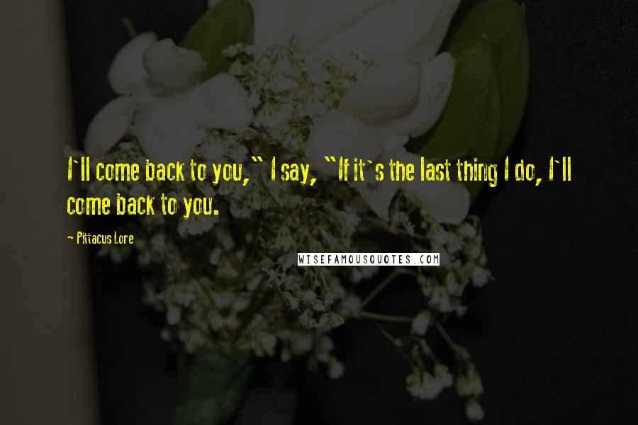 Pittacus Lore Quotes: I'll come back to you," I say, "If it's the last thing I do, I'll come back to you.