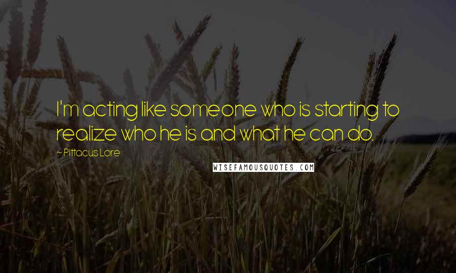 Pittacus Lore Quotes: I'm acting like someone who is starting to realize who he is and what he can do.