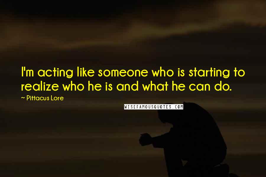 Pittacus Lore Quotes: I'm acting like someone who is starting to realize who he is and what he can do.