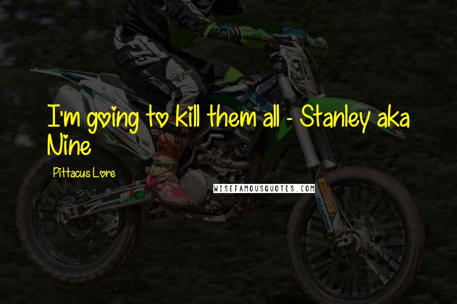 Pittacus Lore Quotes: I'm going to kill them all - Stanley aka Nine
