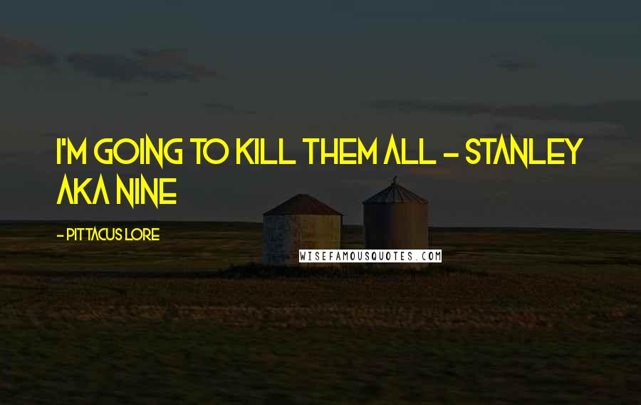 Pittacus Lore Quotes: I'm going to kill them all - Stanley aka Nine