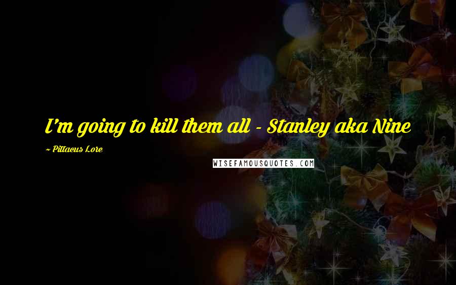 Pittacus Lore Quotes: I'm going to kill them all - Stanley aka Nine