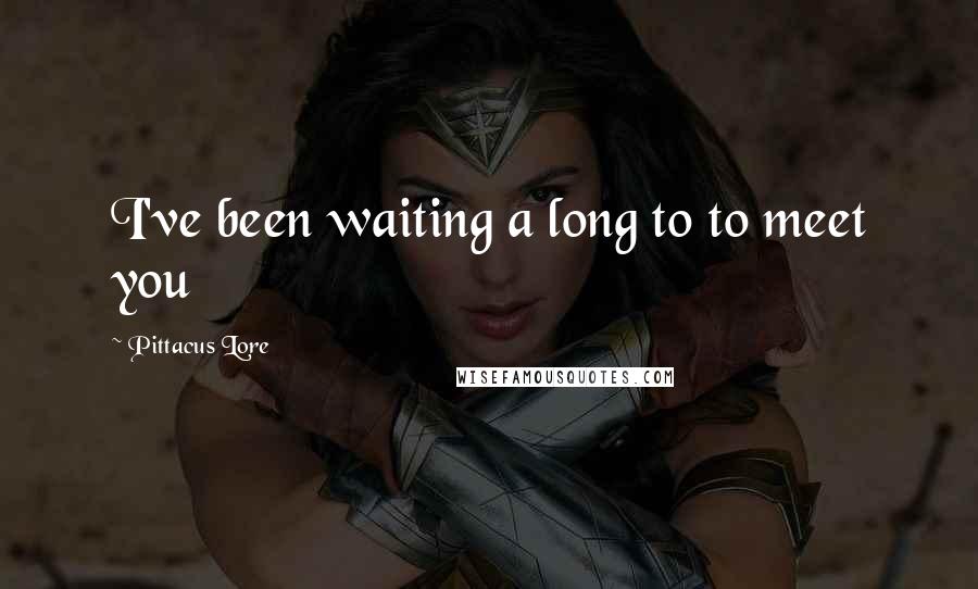 Pittacus Lore Quotes: I've been waiting a long to to meet you