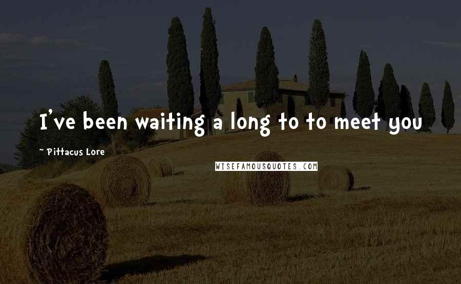 Pittacus Lore Quotes: I've been waiting a long to to meet you