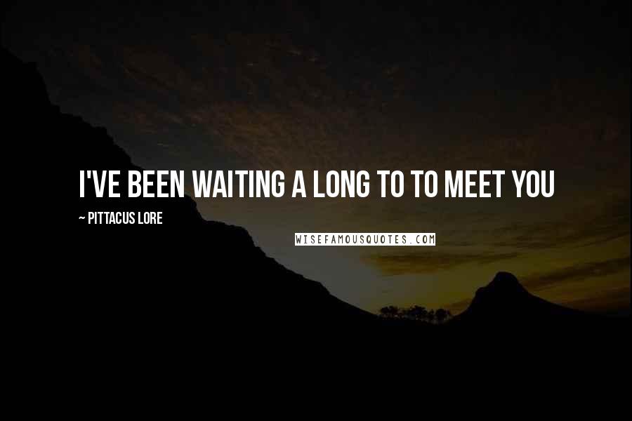 Pittacus Lore Quotes: I've been waiting a long to to meet you