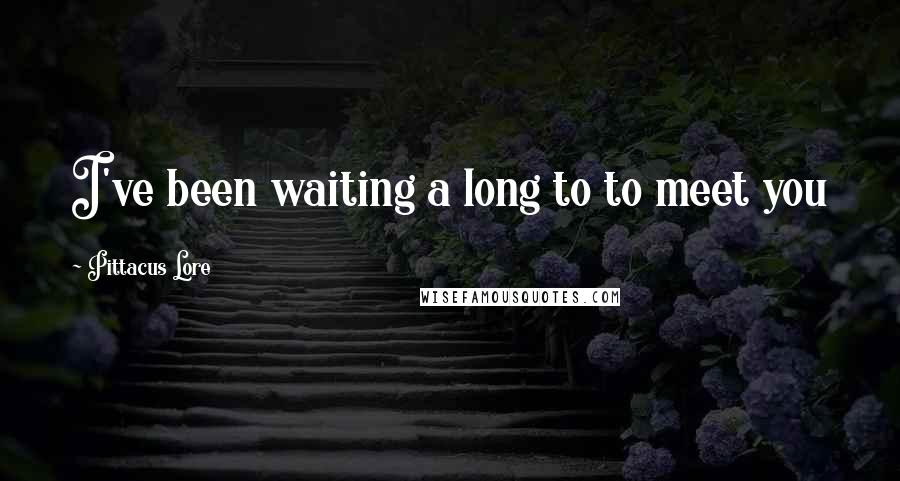 Pittacus Lore Quotes: I've been waiting a long to to meet you