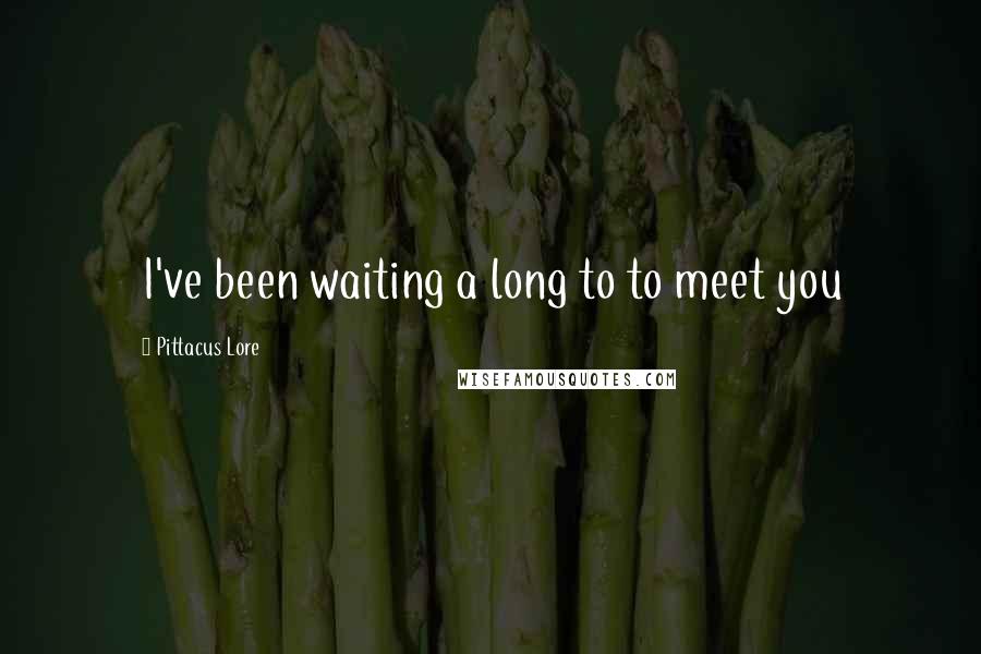 Pittacus Lore Quotes: I've been waiting a long to to meet you