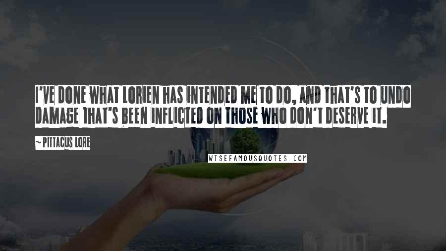 Pittacus Lore Quotes: I've done what Lorien has intended me to do, and that's to undo damage that's been inflicted on those who don't deserve it.