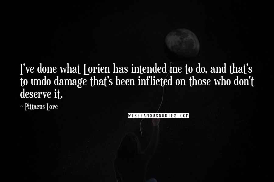 Pittacus Lore Quotes: I've done what Lorien has intended me to do, and that's to undo damage that's been inflicted on those who don't deserve it.