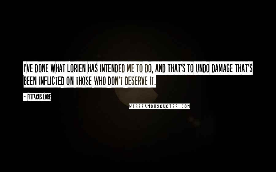 Pittacus Lore Quotes: I've done what Lorien has intended me to do, and that's to undo damage that's been inflicted on those who don't deserve it.