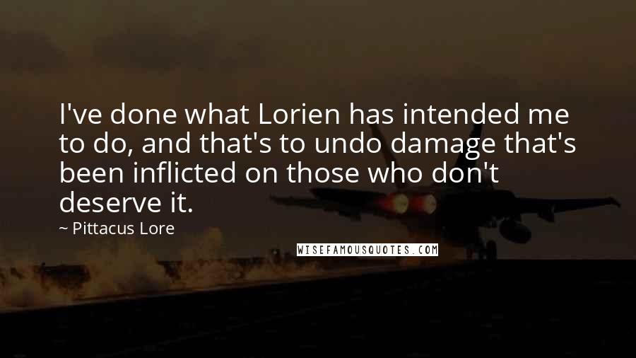 Pittacus Lore Quotes: I've done what Lorien has intended me to do, and that's to undo damage that's been inflicted on those who don't deserve it.