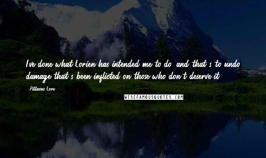 Pittacus Lore Quotes: I've done what Lorien has intended me to do, and that's to undo damage that's been inflicted on those who don't deserve it.