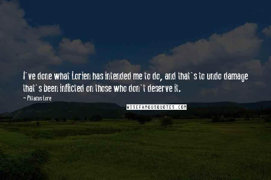 Pittacus Lore Quotes: I've done what Lorien has intended me to do, and that's to undo damage that's been inflicted on those who don't deserve it.