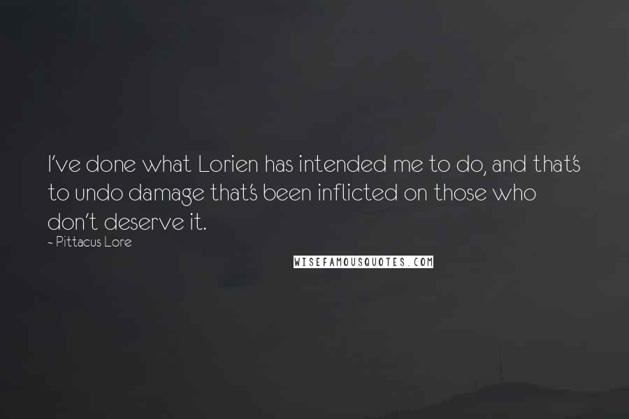 Pittacus Lore Quotes: I've done what Lorien has intended me to do, and that's to undo damage that's been inflicted on those who don't deserve it.