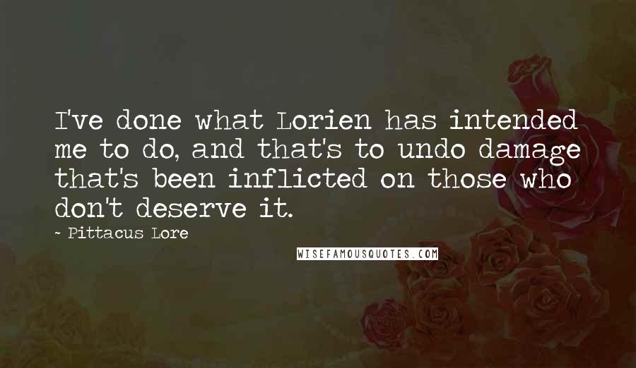 Pittacus Lore Quotes: I've done what Lorien has intended me to do, and that's to undo damage that's been inflicted on those who don't deserve it.