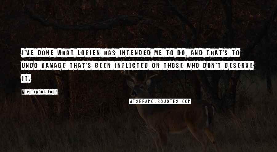 Pittacus Lore Quotes: I've done what Lorien has intended me to do, and that's to undo damage that's been inflicted on those who don't deserve it.