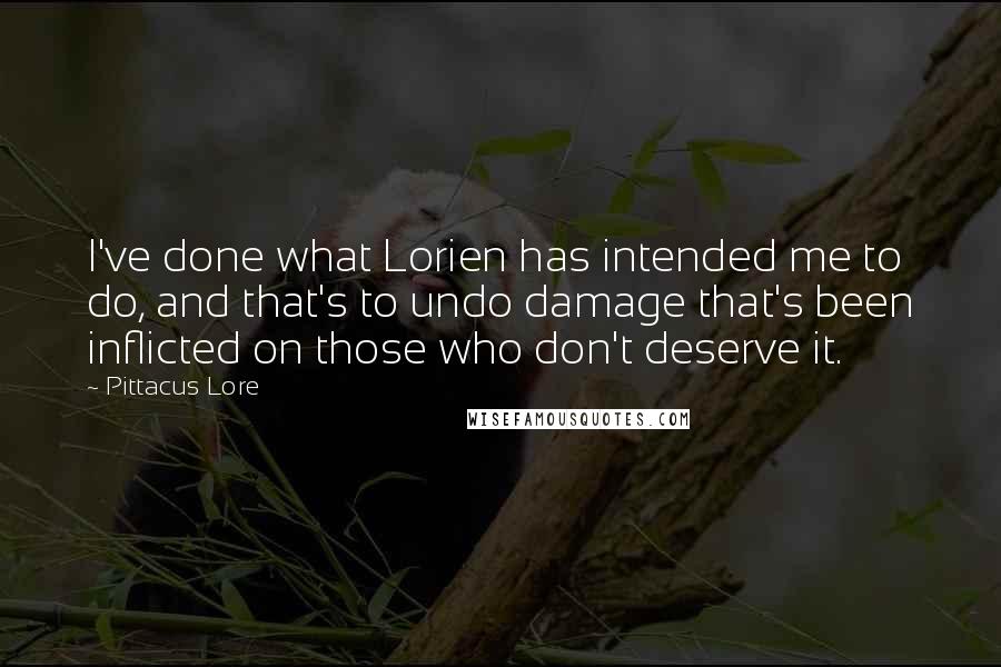 Pittacus Lore Quotes: I've done what Lorien has intended me to do, and that's to undo damage that's been inflicted on those who don't deserve it.