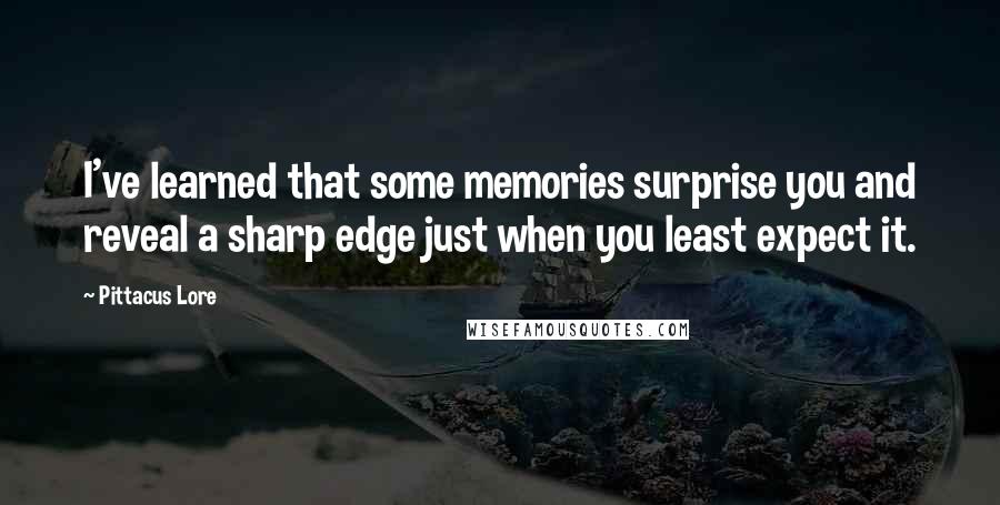 Pittacus Lore Quotes: I've learned that some memories surprise you and reveal a sharp edge just when you least expect it.