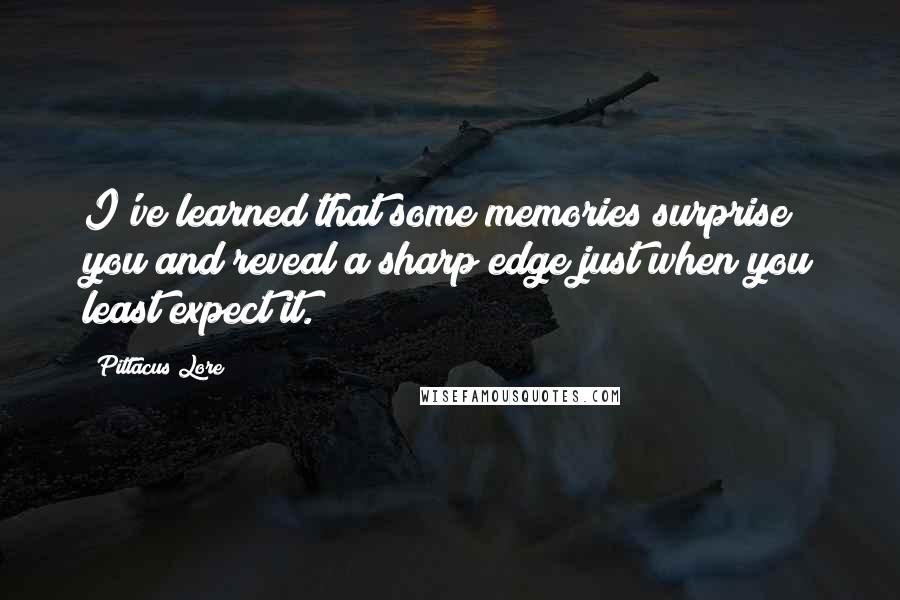 Pittacus Lore Quotes: I've learned that some memories surprise you and reveal a sharp edge just when you least expect it.