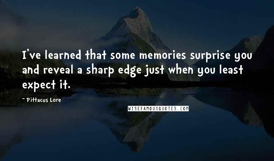 Pittacus Lore Quotes: I've learned that some memories surprise you and reveal a sharp edge just when you least expect it.